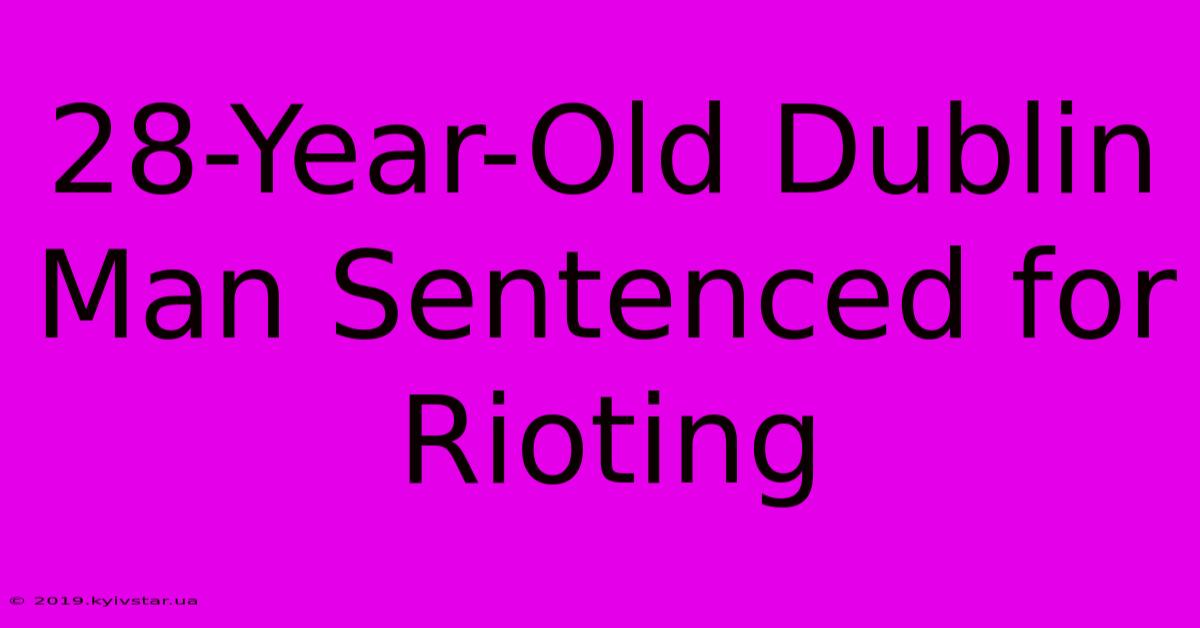 28-Year-Old Dublin Man Sentenced For Rioting