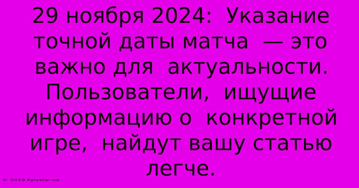 29 Ноября 2024:  Указание Точной Даты Матча  — Это  Важно Для  Актуальности.  Пользователи,  Ищущие Информацию О  Конкретной Игре,  Найдут Вашу Статью  Легче.