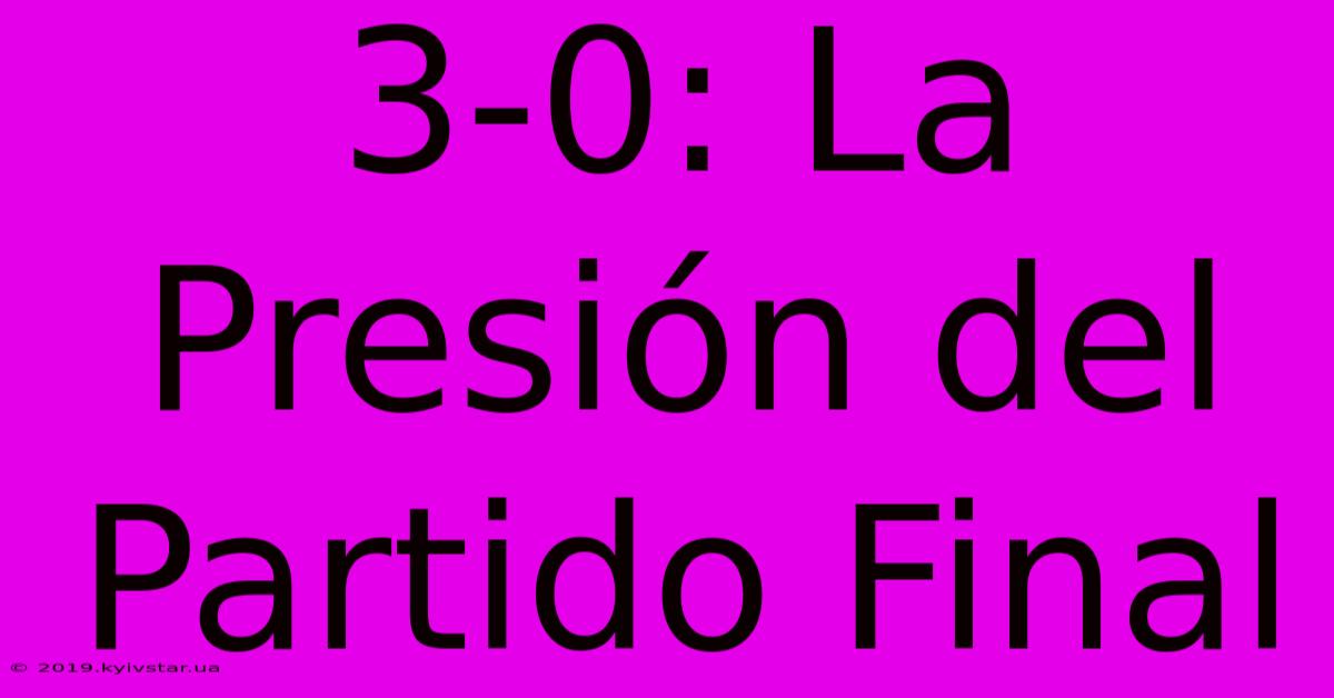 3-0: La Presión Del Partido Final 