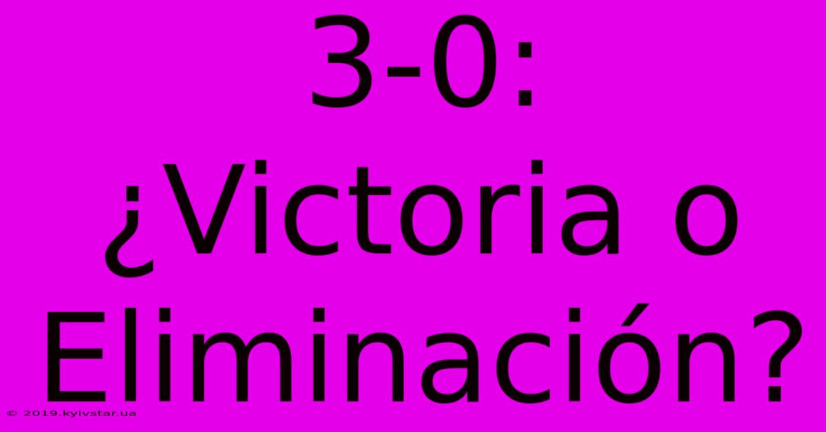 3-0: ¿Victoria O Eliminación?