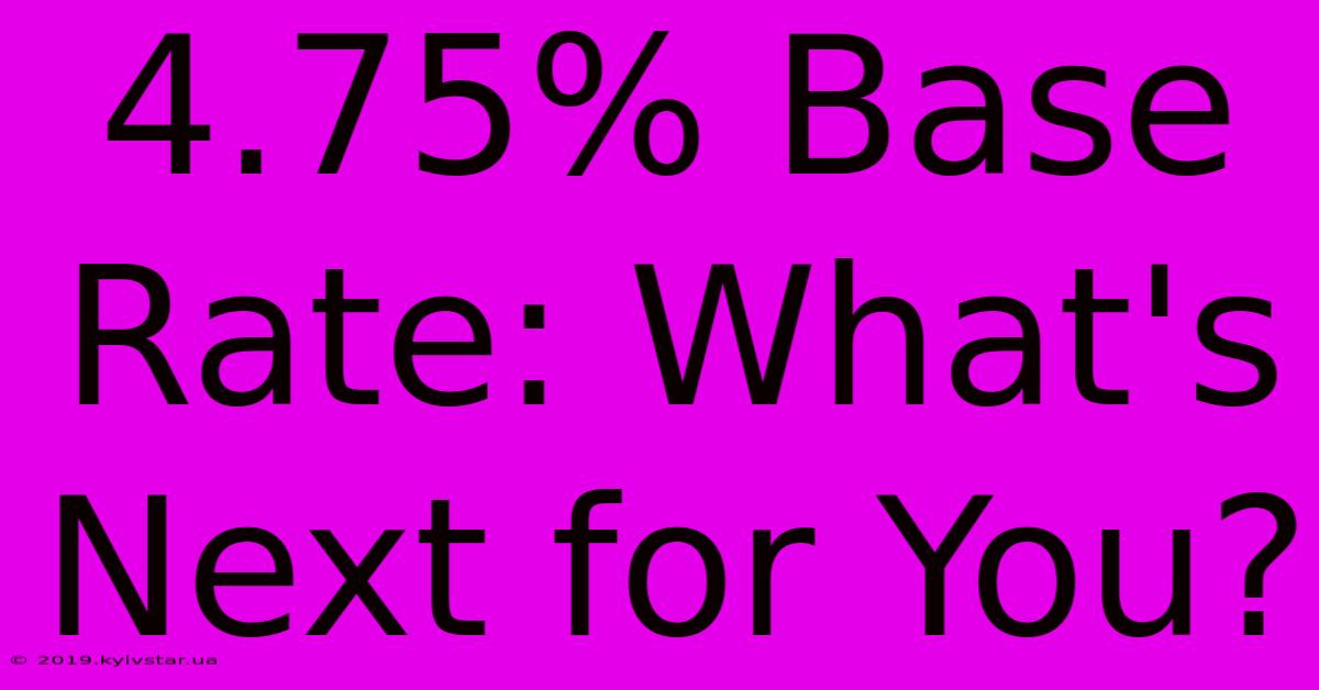 4.75% Base Rate: What's Next For You?