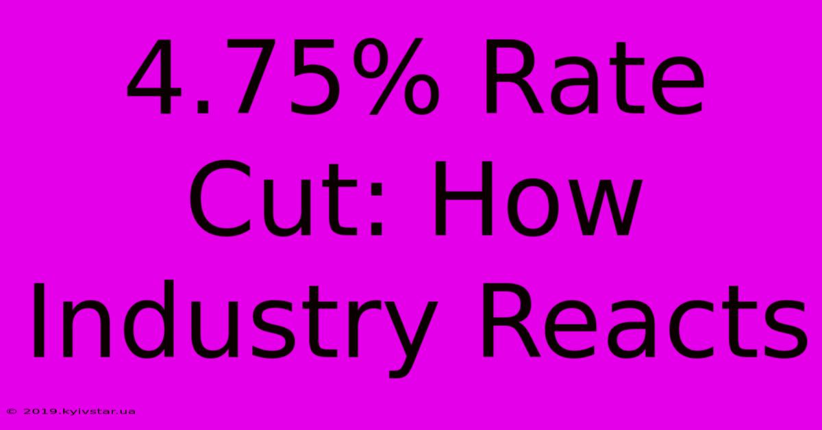 4.75% Rate Cut: How Industry Reacts 