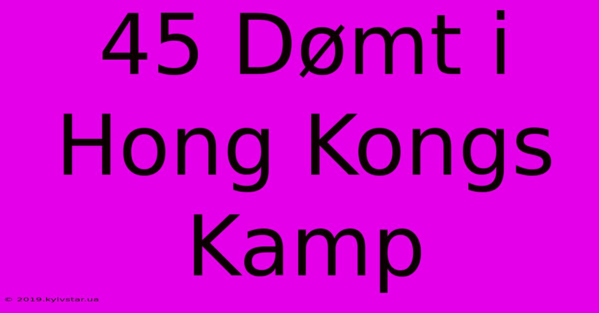 45 Dømt I Hong Kongs Kamp