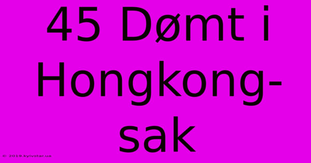 45 Dømt I Hongkong-sak