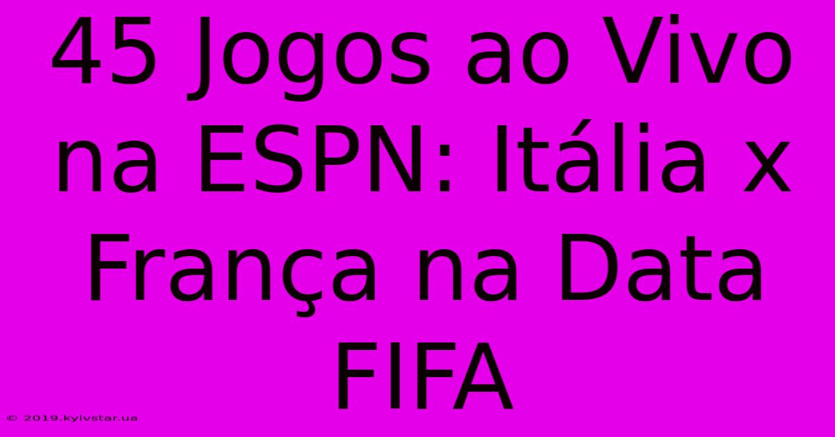 45 Jogos Ao Vivo Na ESPN: Itália X França Na Data FIFA 