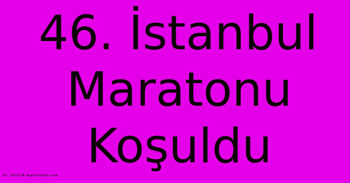 46. İstanbul Maratonu Koşuldu