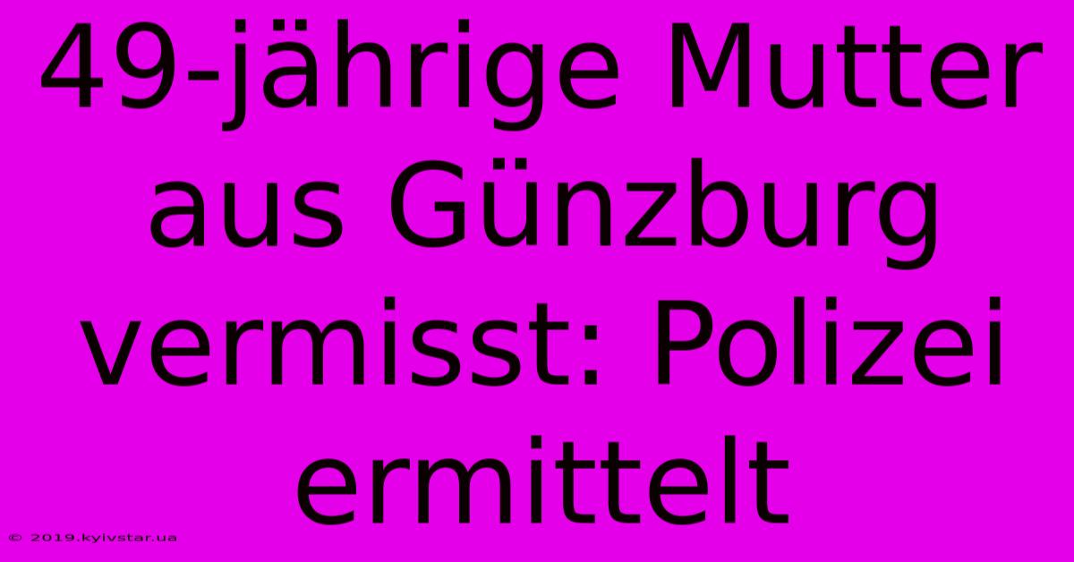 49-jährige Mutter Aus Günzburg Vermisst: Polizei Ermittelt