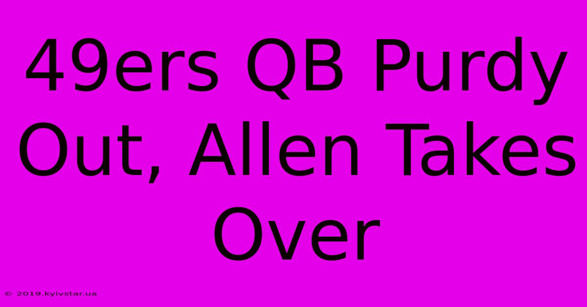 49ers QB Purdy Out, Allen Takes Over