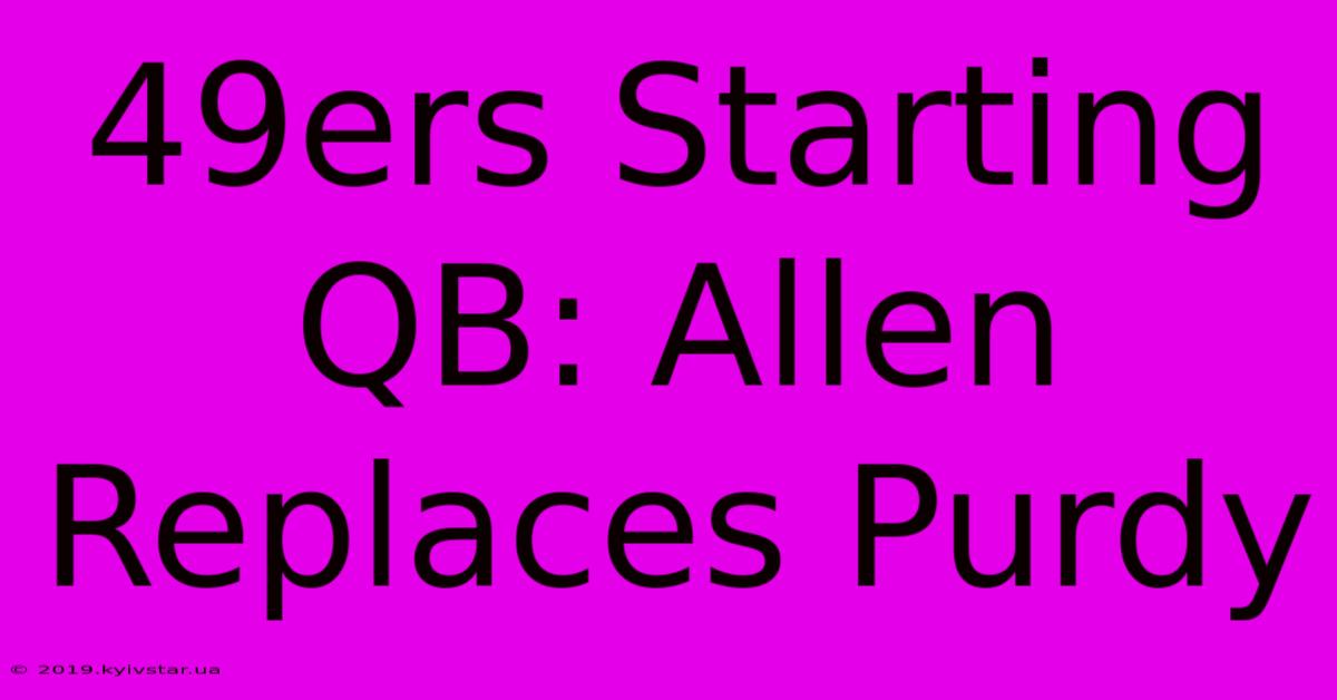 49ers Starting QB: Allen Replaces Purdy