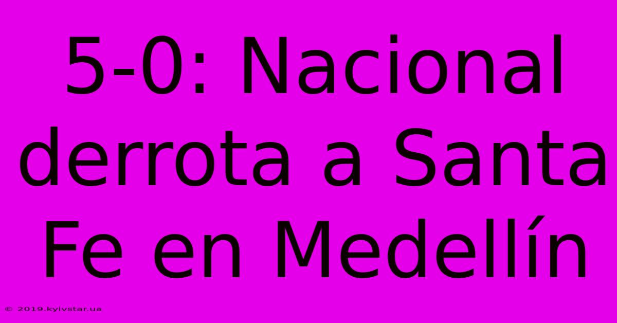 5-0: Nacional Derrota A Santa Fe En Medellín