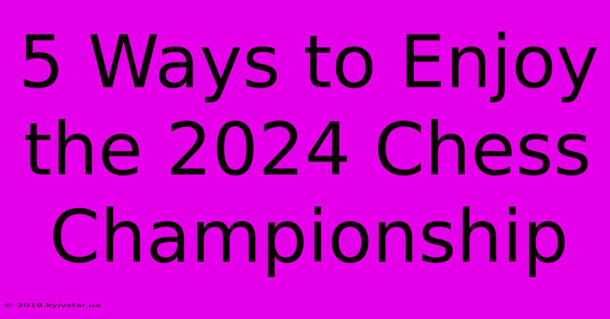 5 Ways To Enjoy The 2024 Chess Championship