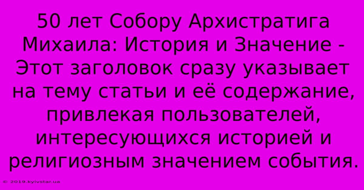 50 Лет Собору Архистратига Михаила: История И Значение - Этот Заголовок Сразу Указывает На Тему Статьи И Её Содержание, Привлекая Пользователей, Интересующихся Историей И Религиозным Значением События.