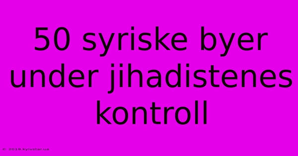 50 Syriske Byer Under Jihadistenes Kontroll