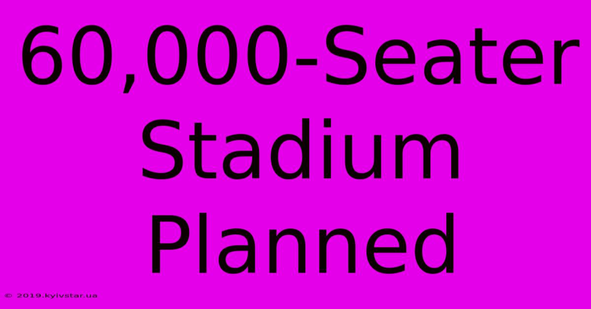 60,000-Seater Stadium Planned