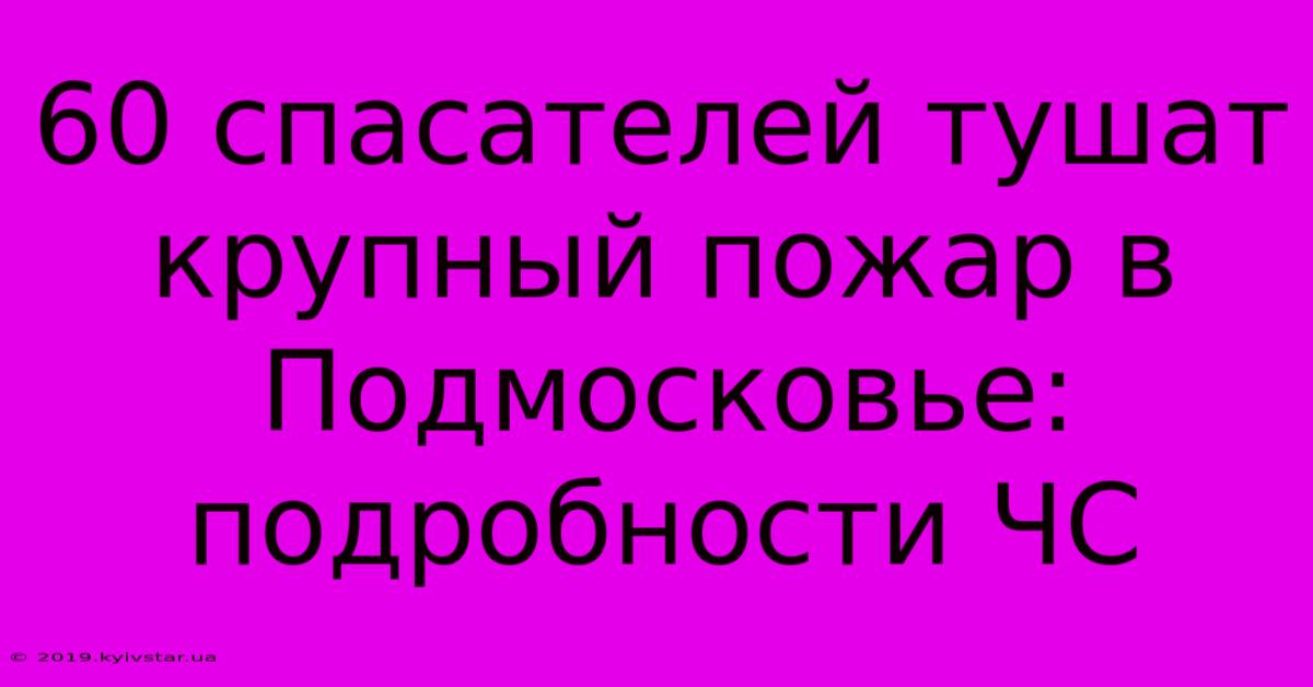 60 Спасателей Тушат Крупный Пожар В Подмосковье: Подробности ЧС