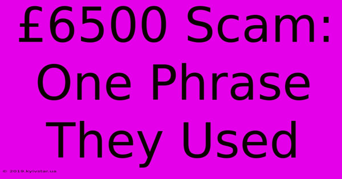 £6500 Scam: One Phrase They Used