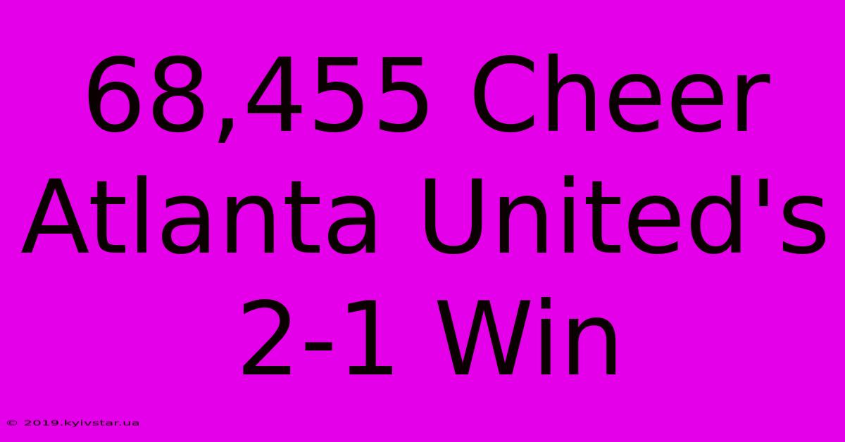 68,455 Cheer Atlanta United's 2-1 Win