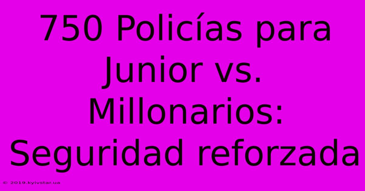 750 Policías Para Junior Vs. Millonarios: Seguridad Reforzada