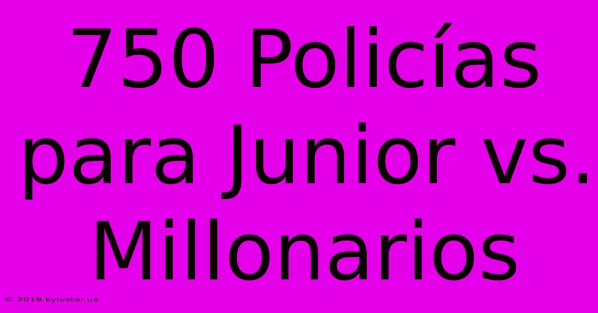 750 Policías Para Junior Vs. Millonarios