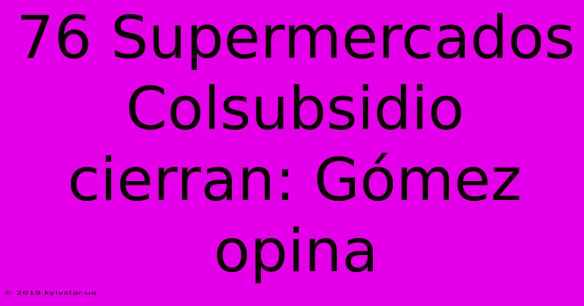 76 Supermercados Colsubsidio Cierran: Gómez Opina