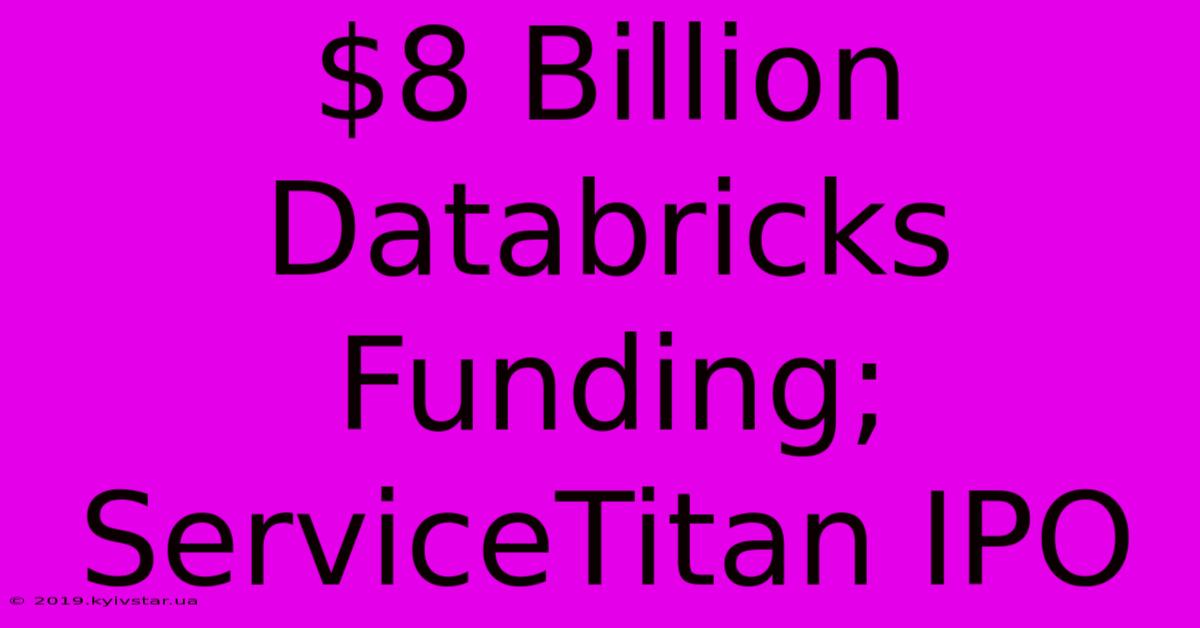 $8 Billion Databricks Funding; ServiceTitan IPO