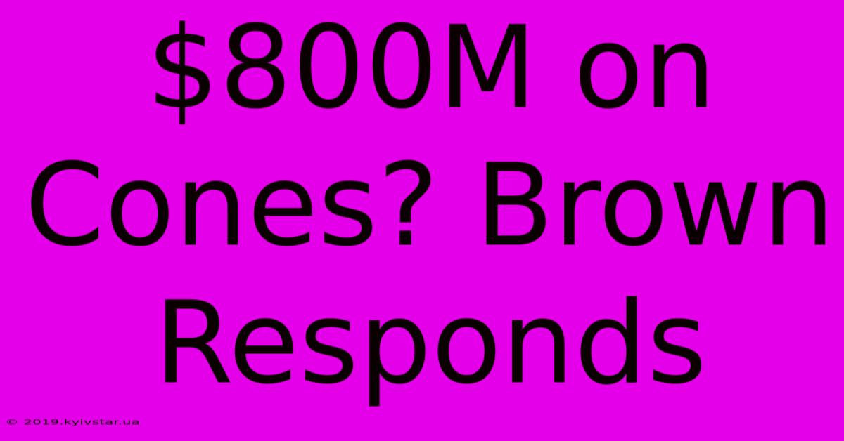 $800M On Cones? Brown Responds