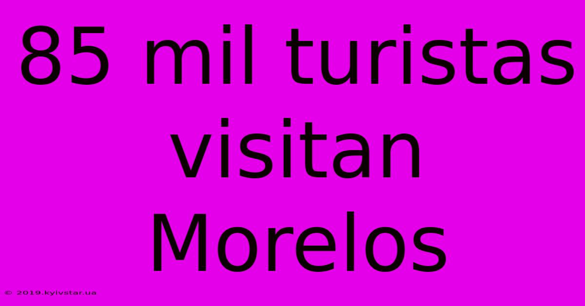 85 Mil Turistas Visitan Morelos