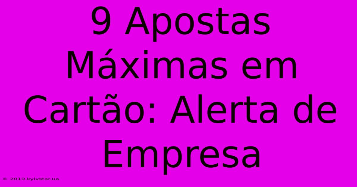 9 Apostas Máximas Em Cartão: Alerta De Empresa 