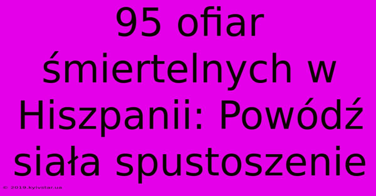 95 Ofiar Śmiertelnych W Hiszpanii: Powódź Siała Spustoszenie 