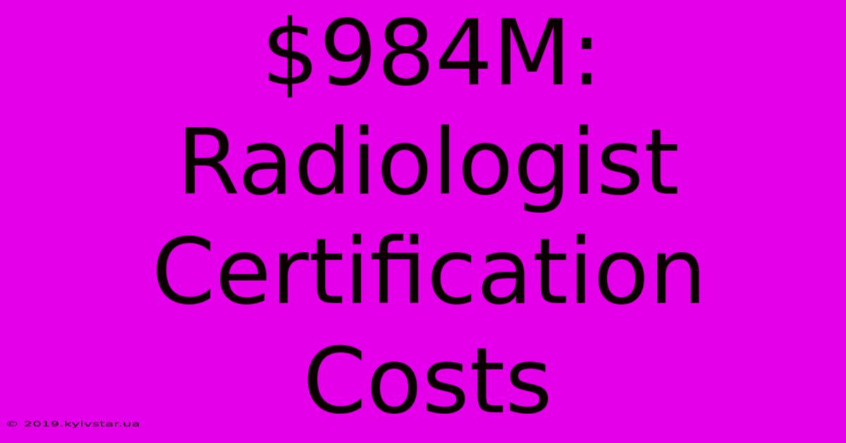 $984M: Radiologist Certification Costs