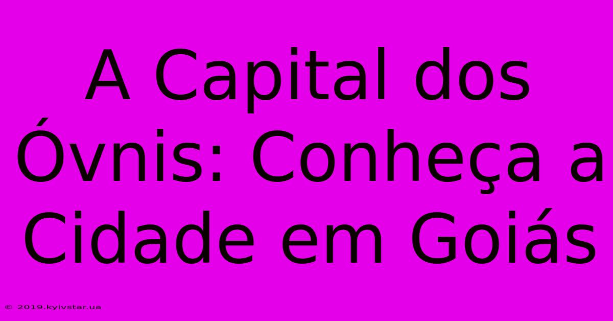 A Capital Dos Óvnis: Conheça A Cidade Em Goiás 