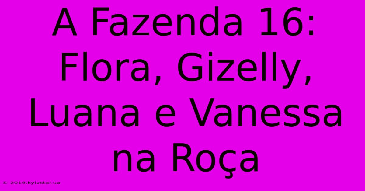 A Fazenda 16:  Flora, Gizelly, Luana E Vanessa Na Roça