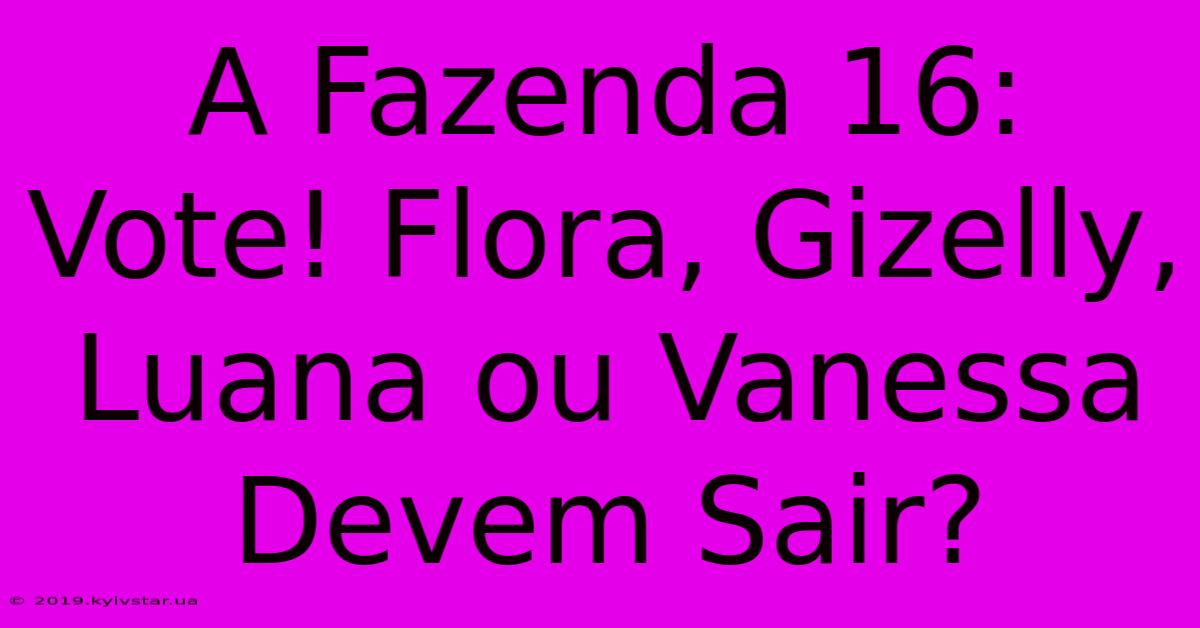 A Fazenda 16:  Vote! Flora, Gizelly, Luana Ou Vanessa Devem Sair?