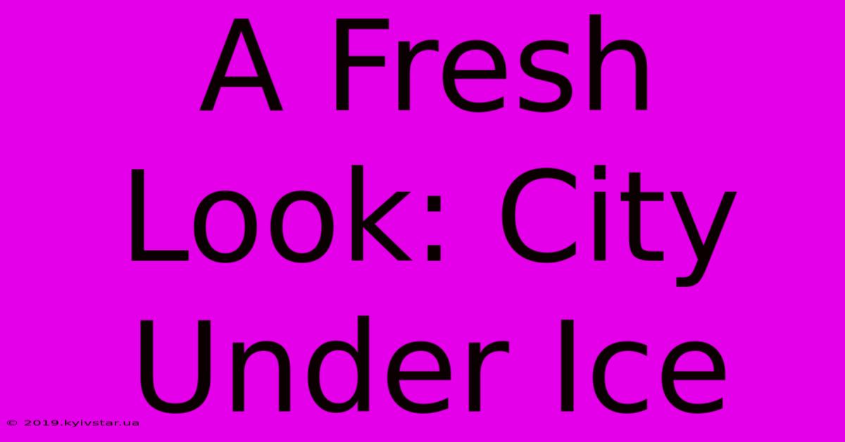 A Fresh Look: City Under Ice