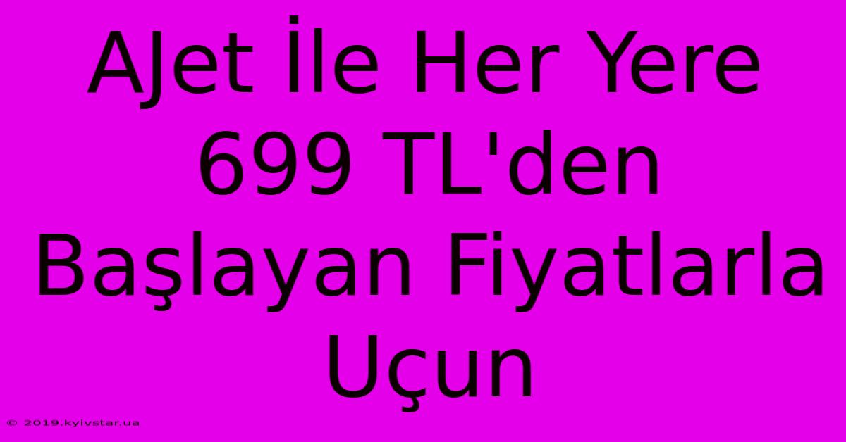 AJet İle Her Yere 699 TL'den Başlayan Fiyatlarla Uçun