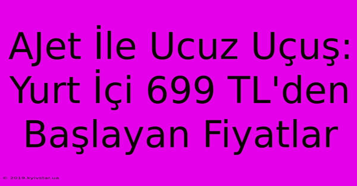 AJet İle Ucuz Uçuş: Yurt İçi 699 TL'den Başlayan Fiyatlar