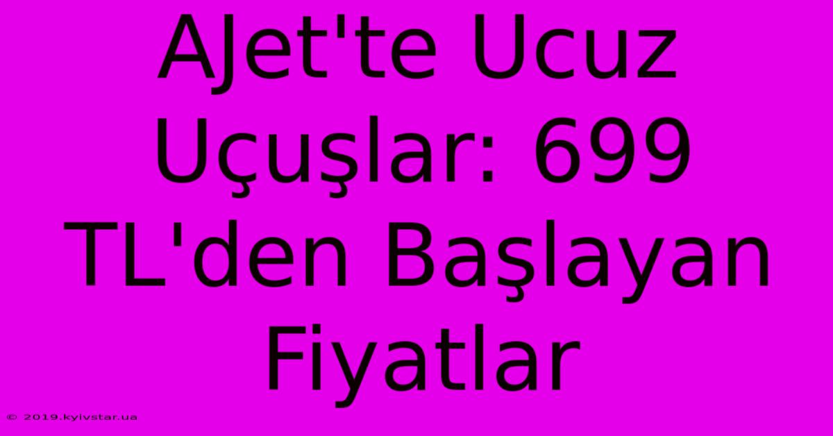 AJet'te Ucuz Uçuşlar: 699 TL'den Başlayan Fiyatlar