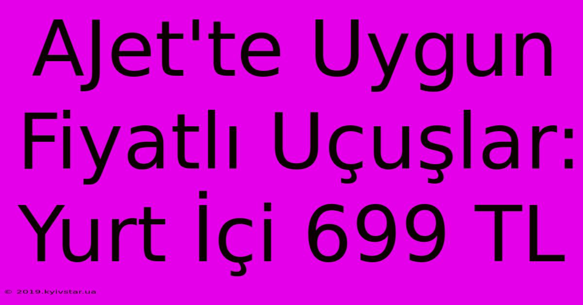 AJet'te Uygun Fiyatlı Uçuşlar: Yurt İçi 699 TL  