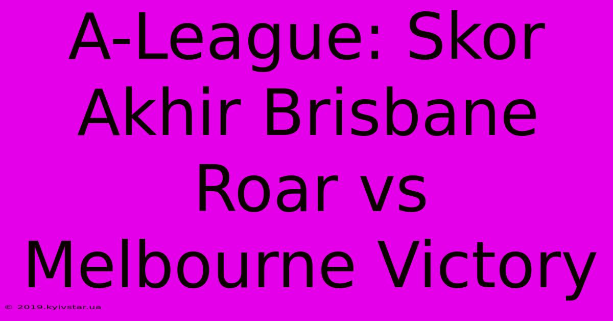 A-League: Skor Akhir Brisbane Roar Vs Melbourne Victory