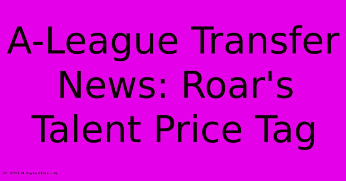 A-League Transfer News: Roar's Talent Price Tag 