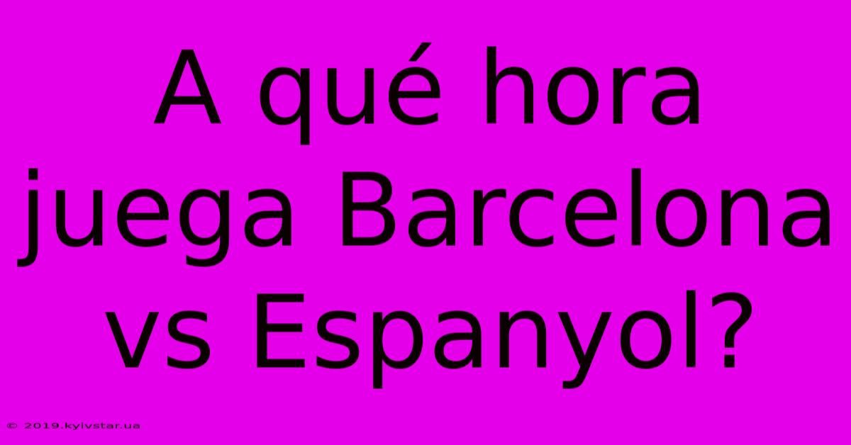 A Qué Hora Juega Barcelona Vs Espanyol?