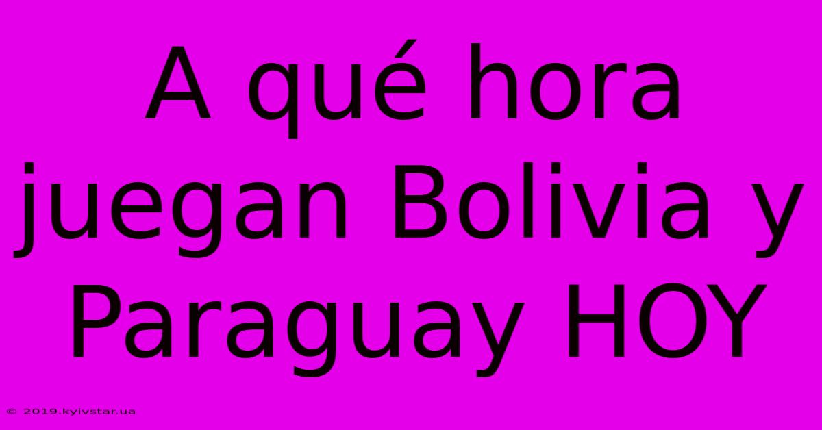 A Qué Hora Juegan Bolivia Y Paraguay HOY