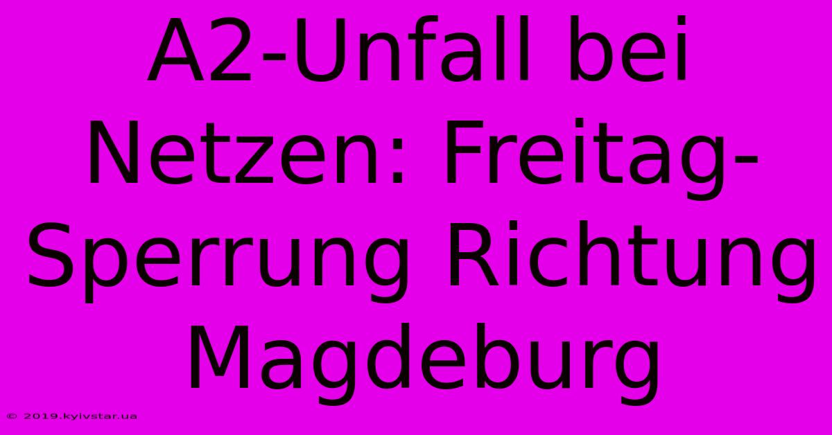 A2-Unfall Bei Netzen: Freitag-Sperrung Richtung Magdeburg