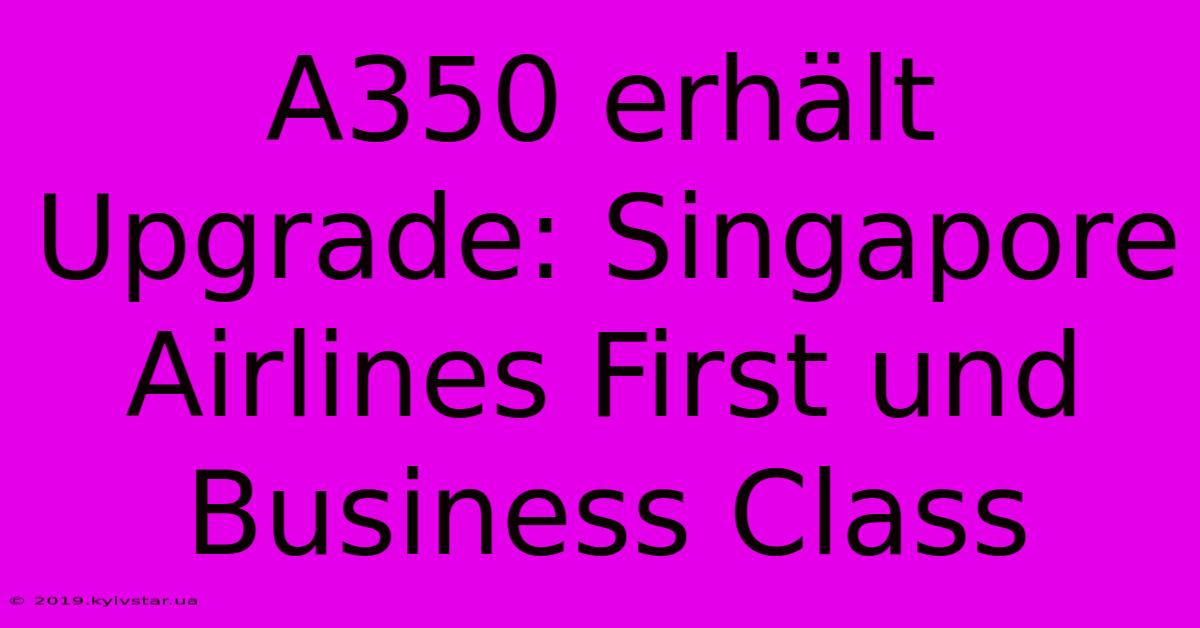 A350 Erhält Upgrade: Singapore Airlines First Und Business Class