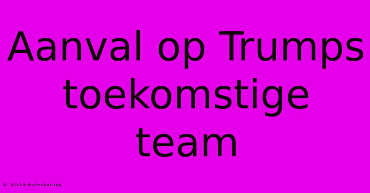 Aanval Op Trumps Toekomstige Team