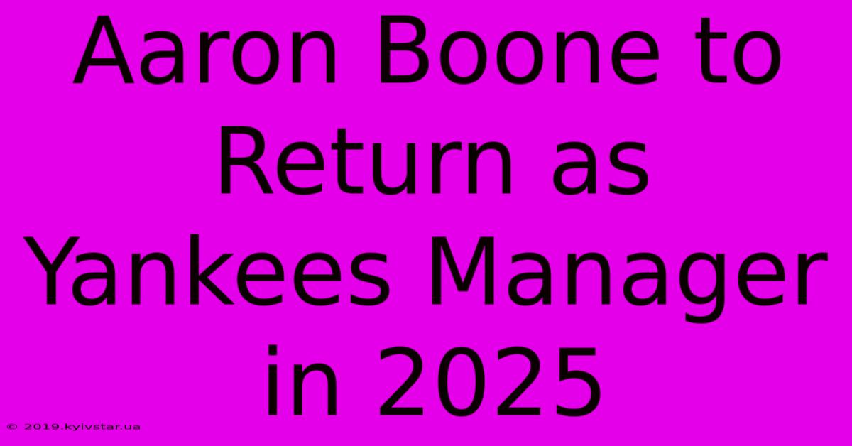 Aaron Boone To Return As Yankees Manager In 2025