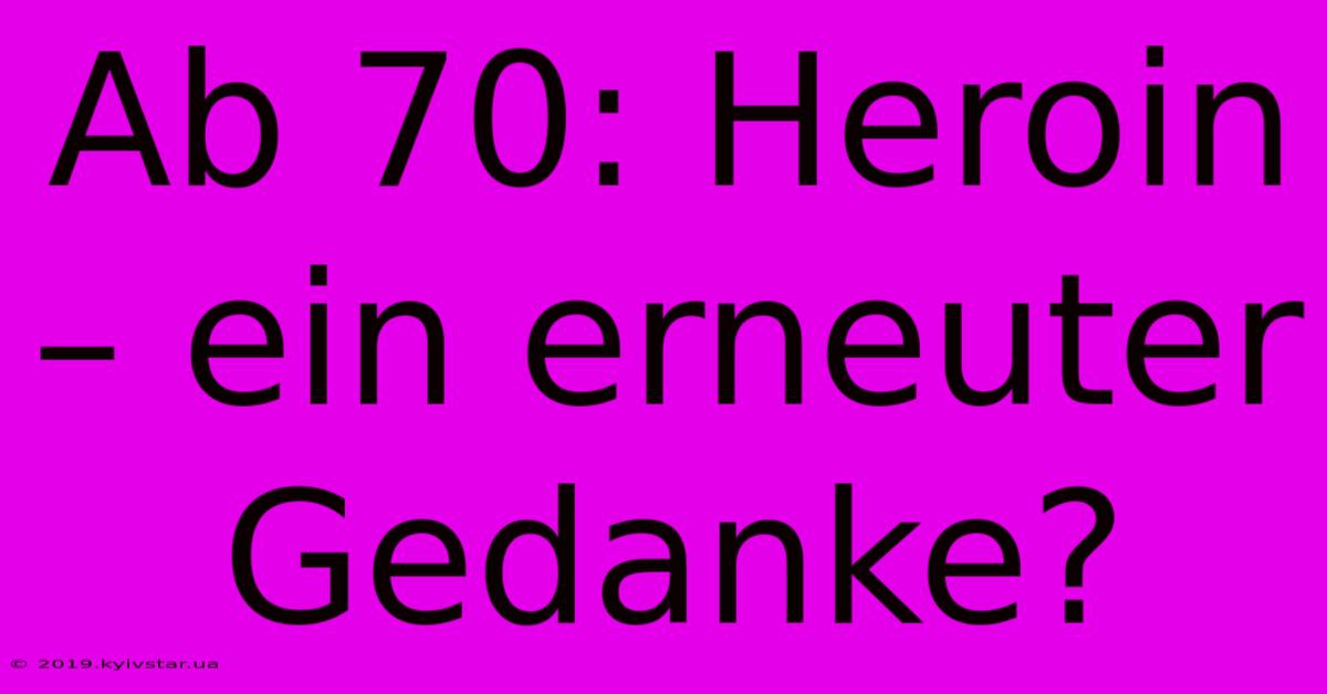 Ab 70: Heroin – Ein Erneuter Gedanke?