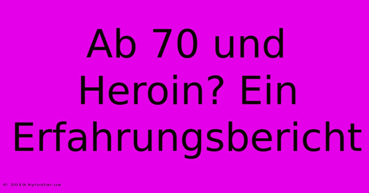 Ab 70 Und Heroin? Ein Erfahrungsbericht