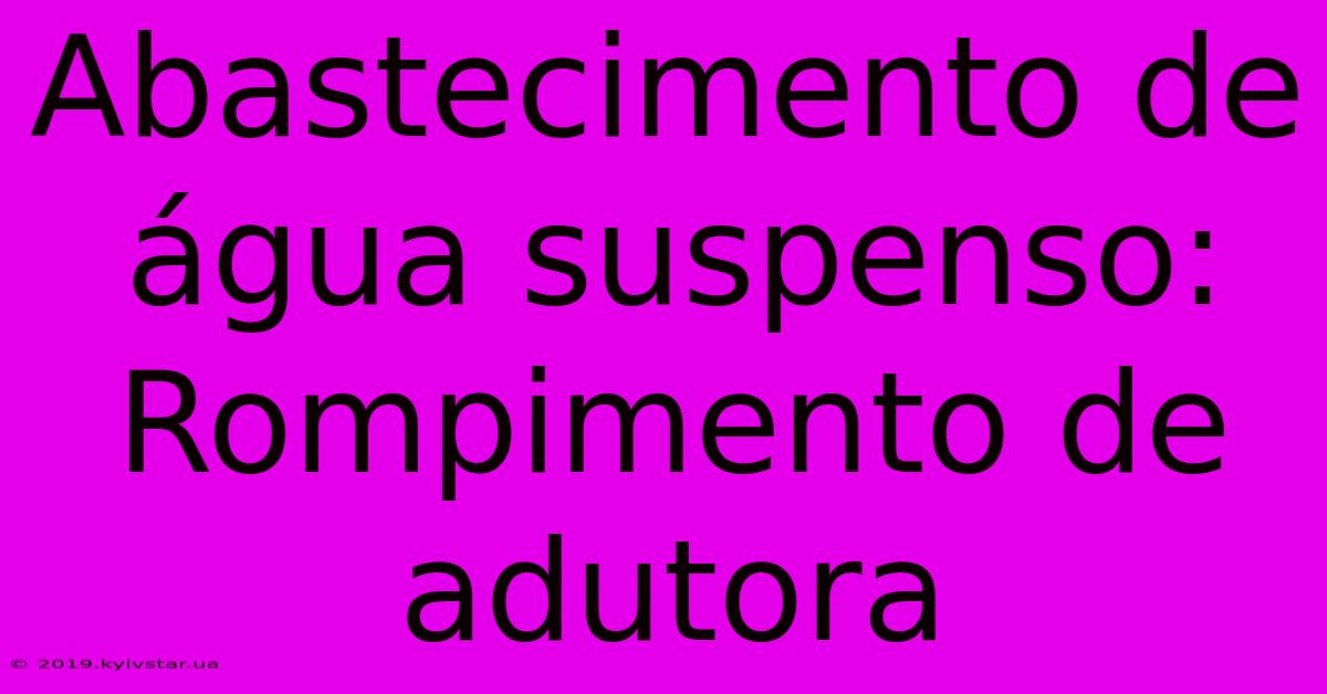 Abastecimento De Água Suspenso: Rompimento De Adutora