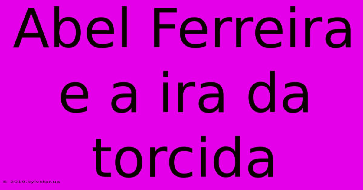 Abel Ferreira E A Ira Da Torcida